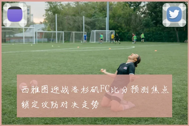 西雅图迎战洛杉矶FC比分预测焦点锁定攻防对决走势