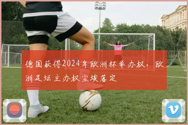 德国获得2024年欧洲杯举办权,欧洲足坛主办权尘埃落定