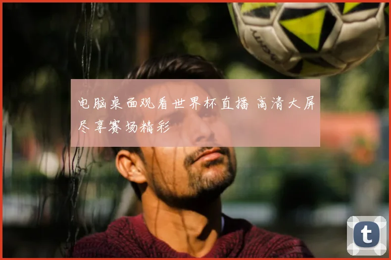 电脑桌面观看世界杯直播 高清大屏尽享赛场精彩