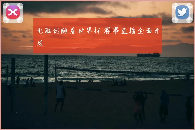 电脑优酷看世界杯 赛事直播全面开启