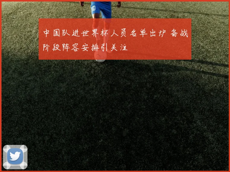 中国队进世界杯人员名单出炉 备战阶段阵容安排引关注