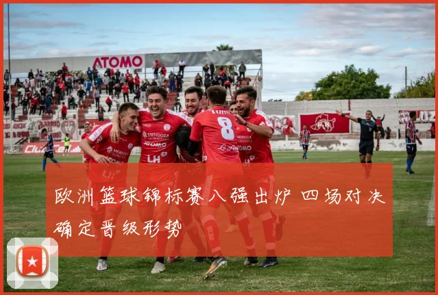 欧洲篮球锦标赛八强出炉 四场对决确定晋级形势