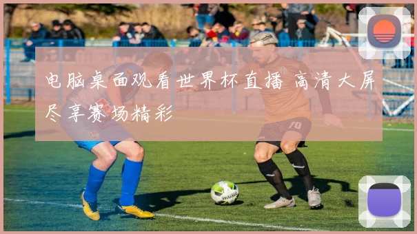 电脑桌面观看世界杯直播 高清大屏尽享赛场精彩