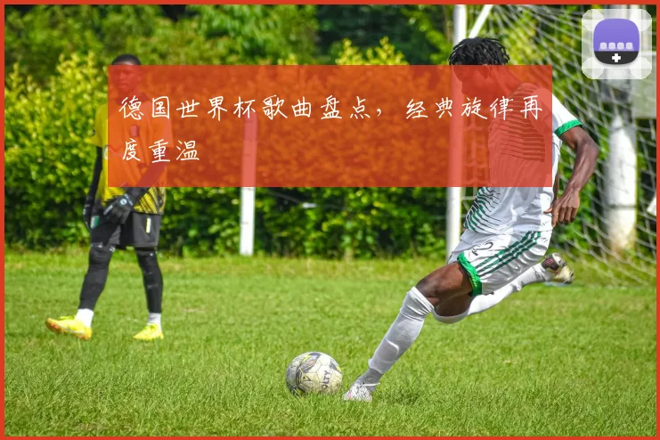 德国世界杯歌曲盘点，经典旋律再度重温