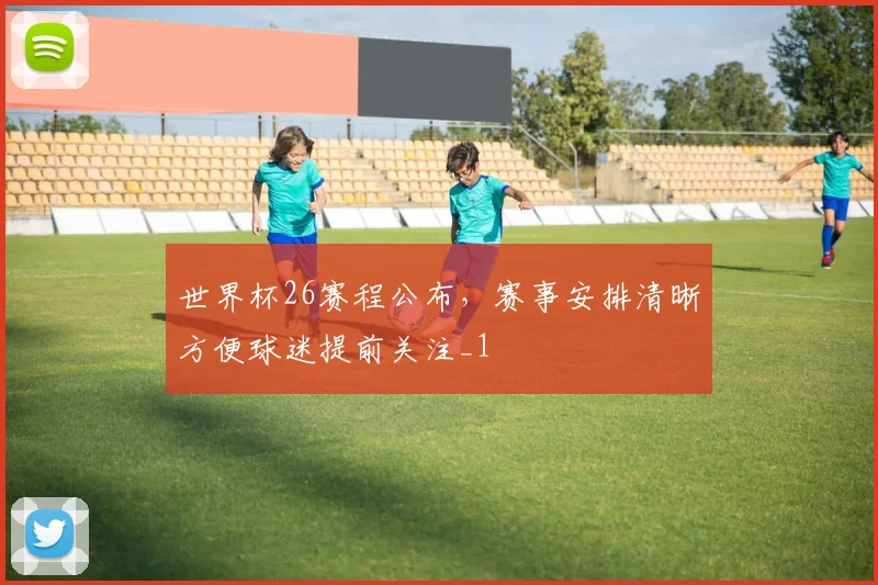 世界杯26赛程公布,赛事安排清晰方便球迷提前关注_1