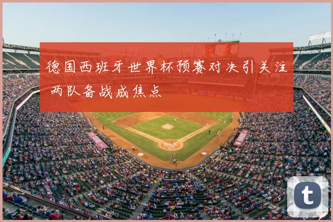 德国西班牙世界杯预赛对决引关注 两队备战成焦点