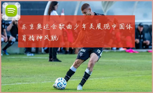东京奥运会歌曲少年美展现中国体育精神风貌