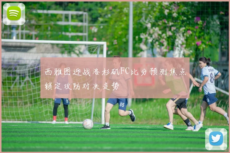 西雅图迎战洛杉矶FC比分预测焦点锁定攻防对决走势