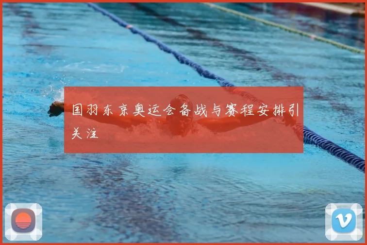 国羽东京奥运会备战与赛程安排引关注