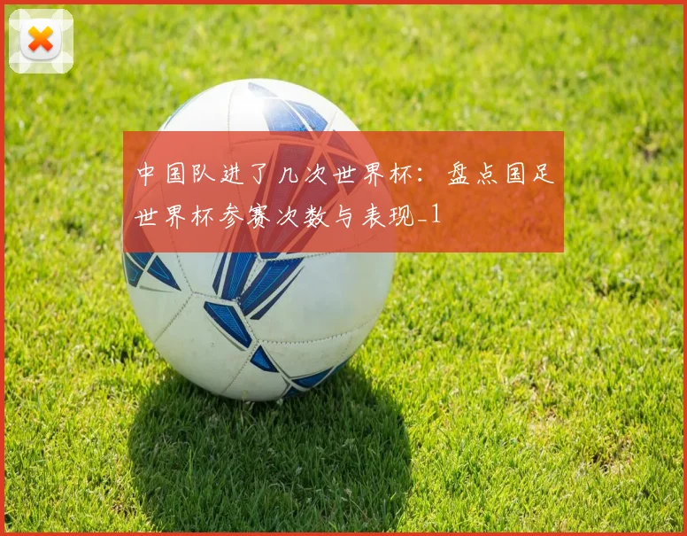 中国队进了几次世界杯:盘点国足世界杯参赛次数与表现_1