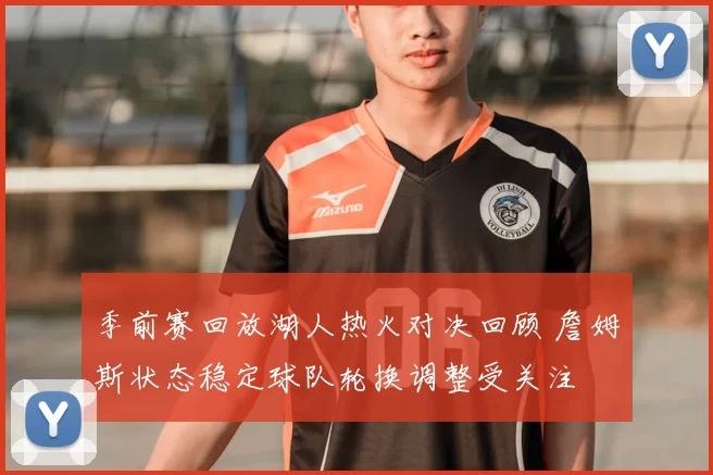 季前赛回放湖人热火对决回顾 詹姆斯状态稳定球队轮换调整受关注