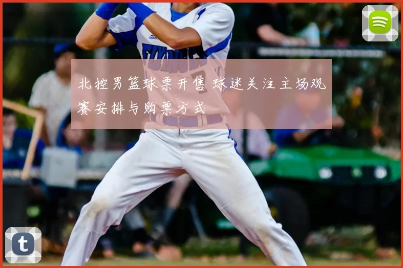 北控男篮球票开售 球迷关注主场观赛安排与购票方式