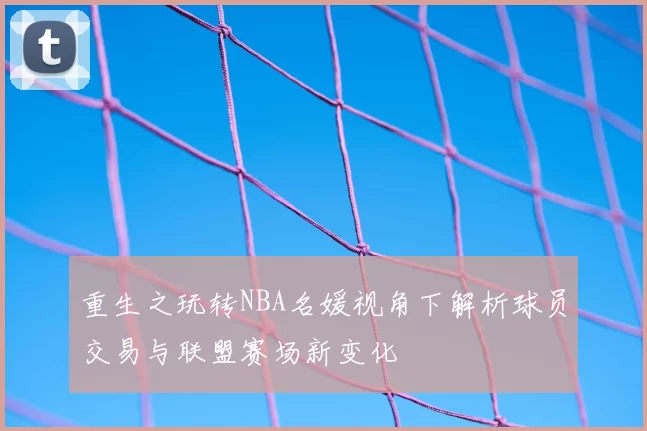 重生之玩转NBA名媛视角下解析球员交易与联盟赛场新变化