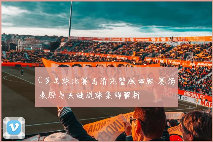 C罗足球比赛高清完整版回顾 赛场表现与关键进球集锦解析