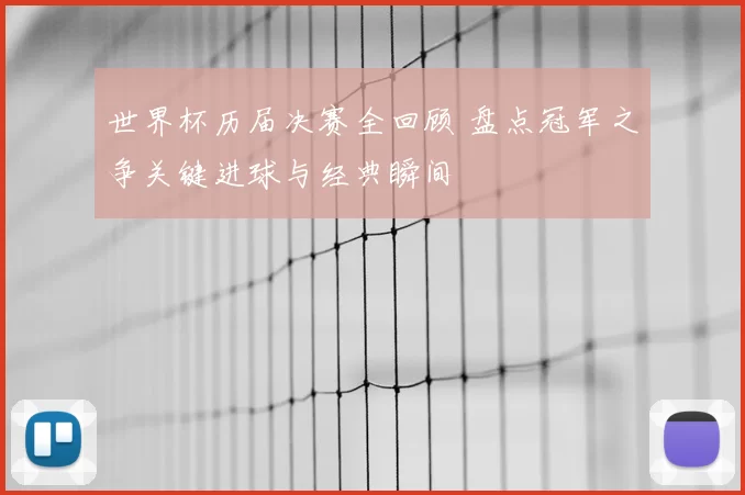 世界杯历届决赛全回顾 盘点冠军之争关键进球与经典瞬间
