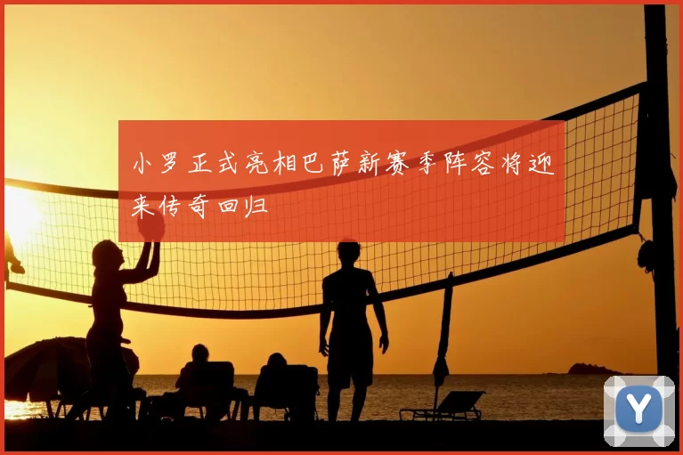 小罗正式亮相巴萨新赛季阵容将迎来传奇回归