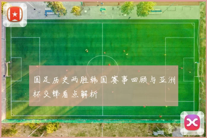 国足历史两胜韩国 赛事回顾与亚洲杯交锋看点解析