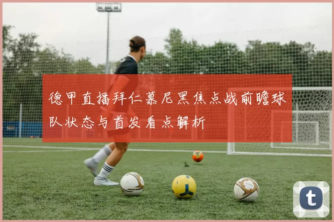 德甲直播拜仁慕尼黑焦点战前瞻球队状态与首发看点解析