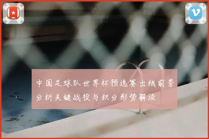 中国足球队世界杯预选赛出线前景分析关键战役与积分形势解读