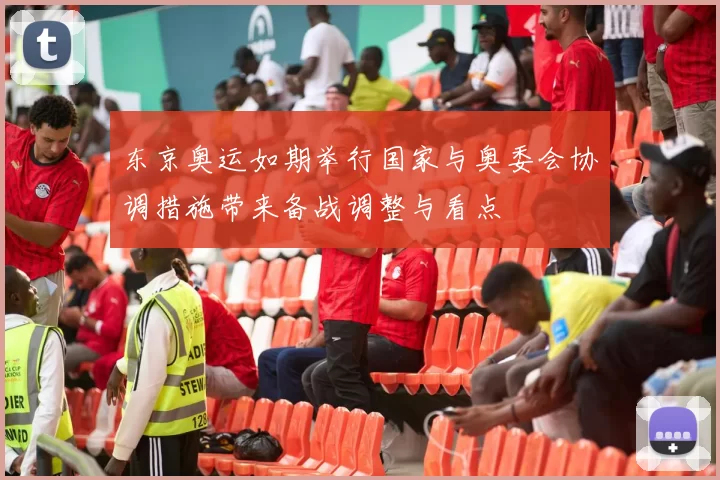 东京奥运如期举行国家与奥委会协调措施带来备战调整与看点
