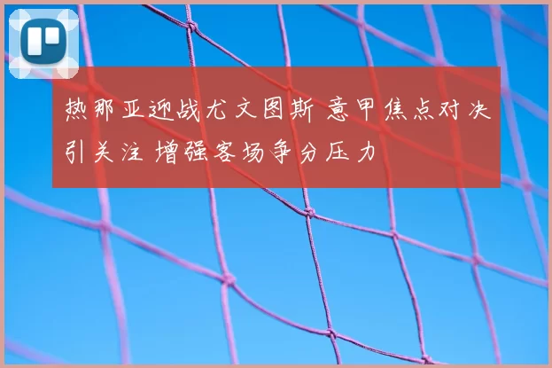 热那亚迎战尤文图斯 意甲焦点对决引关注 增强客场争分压力