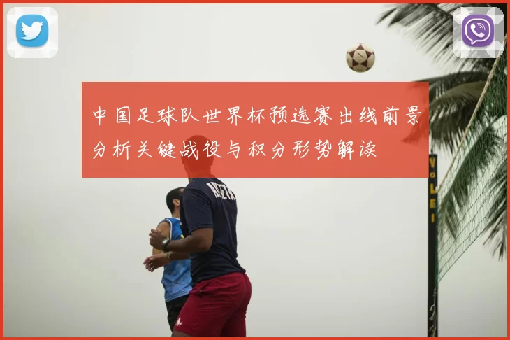 中国足球队世界杯预选赛出线前景分析关键战役与积分形势解读