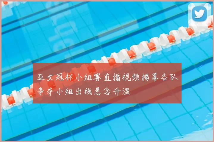 亚女冠杯小组赛直播视频揭幕各队争夺小组出线悬念升温