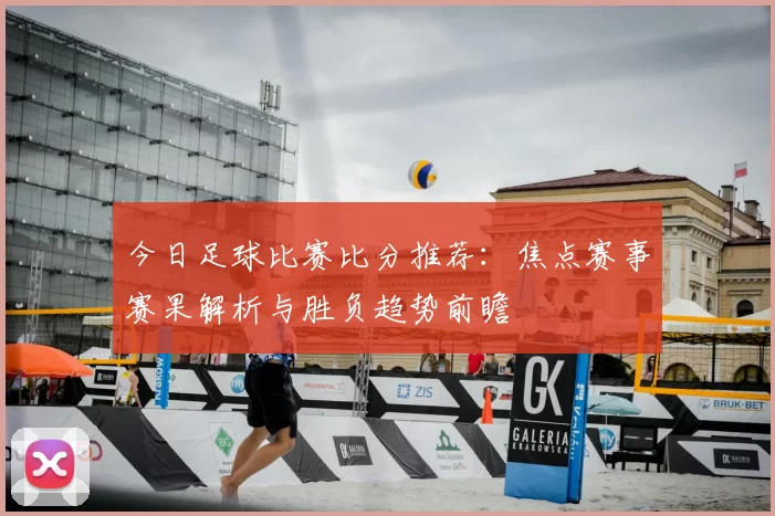 今日足球比赛比分推荐：焦点赛事赛果解析与胜负趋势前瞻