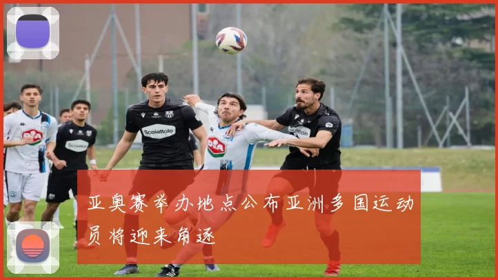 亚奥赛举办地点公布亚洲多国运动员将迎来角逐