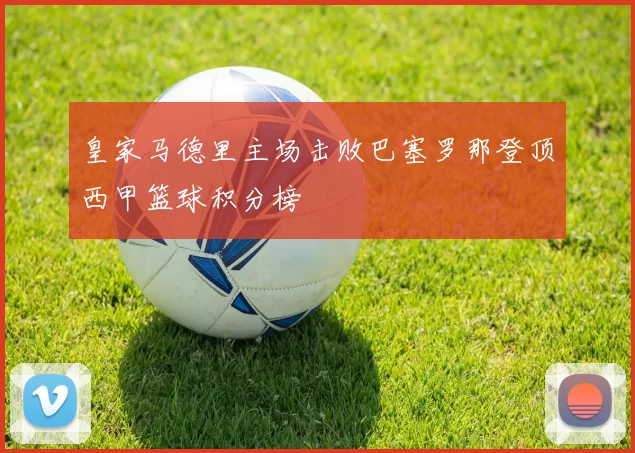 皇家马德里主场击败巴塞罗那登顶西甲篮球积分榜