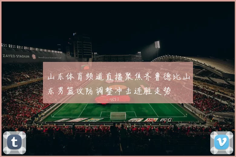 山东体育频道直播聚焦齐鲁德比山东男篮攻防调整冲击连胜走势