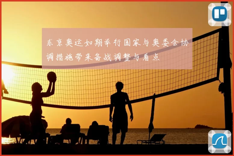 东京奥运如期举行国家与奥委会协调措施带来备战调整与看点
