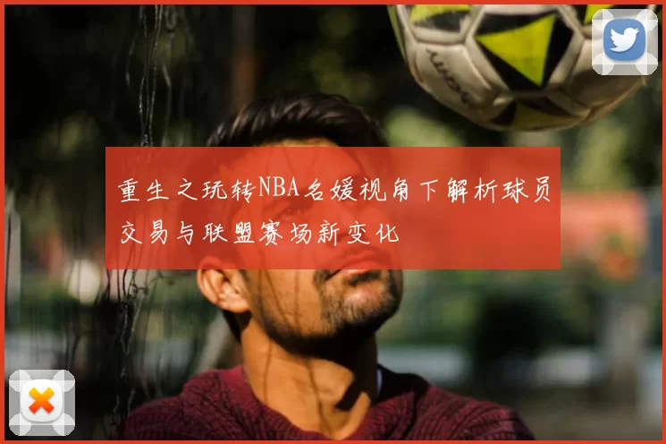 重生之玩转NBA名媛视角下解析球员交易与联盟赛场新变化