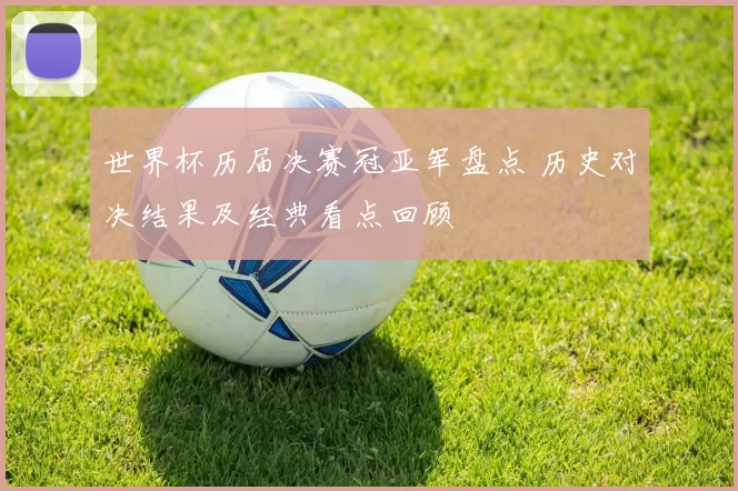 世界杯历届决赛冠亚军盘点 历史对决结果及经典看点回顾
