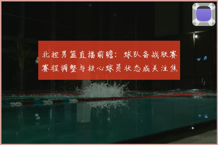 北控男篮直播前瞻：球队备战联赛赛程调整与核心球员状态成关注焦点