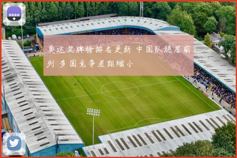 奥运奖牌榜排名更新 中国队稳居前列 多国竞争差距缩小