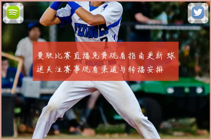 曼联比赛直播免费观看指南更新 球迷关注赛事观看渠道与转播安排