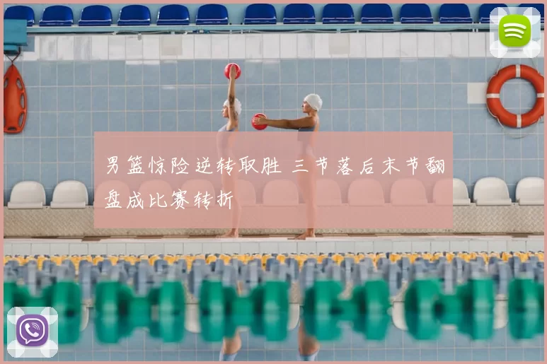 男篮惊险逆转取胜 三节落后末节翻盘成比赛转折