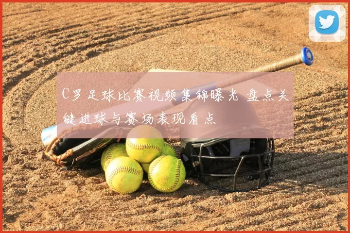 C罗足球比赛视频集锦曝光 盘点关键进球与赛场表现看点