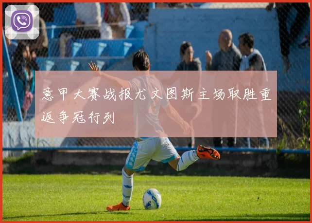 意甲大赛战报尤文图斯主场取胜重返争冠行列
