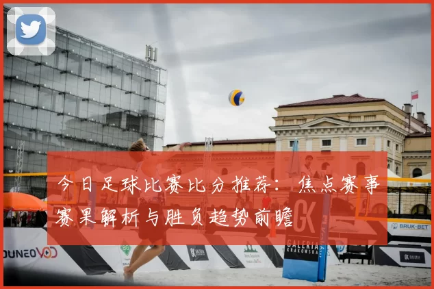 今日足球比赛比分推荐：焦点赛事赛果解析与胜负趋势前瞻