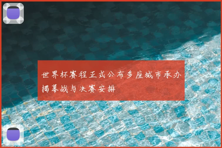 世界杯赛程正式公布多座城市承办揭幕战与决赛安排