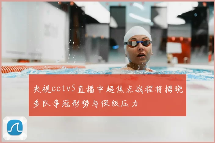 央视cctv5直播中超焦点战程将揭晓多队争冠形势与保级压力