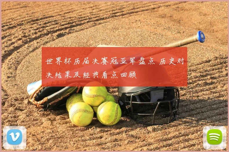 世界杯历届决赛冠亚军盘点 历史对决结果及经典看点回顾