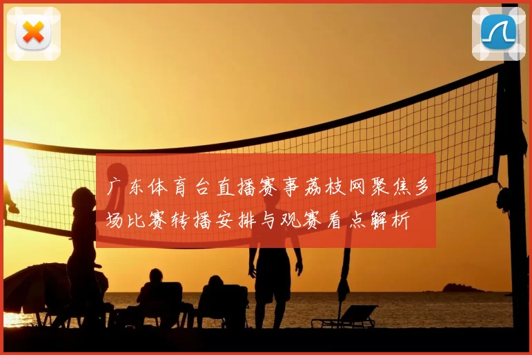 广东体育台直播赛事荔枝网聚焦多场比赛转播安排与观赛看点解析
