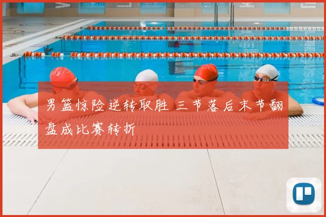 男篮惊险逆转取胜 三节落后末节翻盘成比赛转折