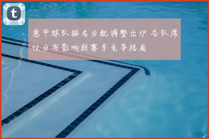 意甲球队排名分配调整出炉 各队席位分布影响新赛季竞争格局