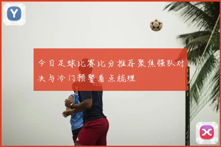今日足球比赛比分推荐聚焦强队对决与冷门预警看点梳理