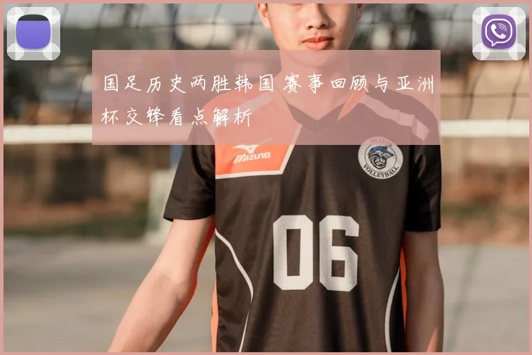 国足历史两胜韩国 赛事回顾与亚洲杯交锋看点解析