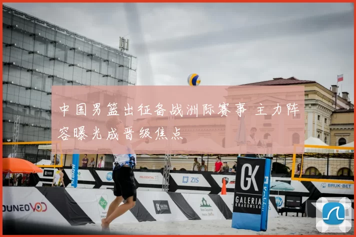 中国男篮出征备战洲际赛事 主力阵容曝光成晋级焦点